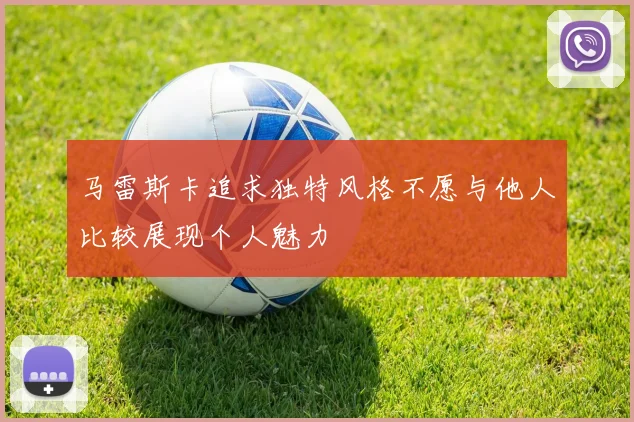 马雷斯卡追求独特风格不愿与他人比较展现个人魅力