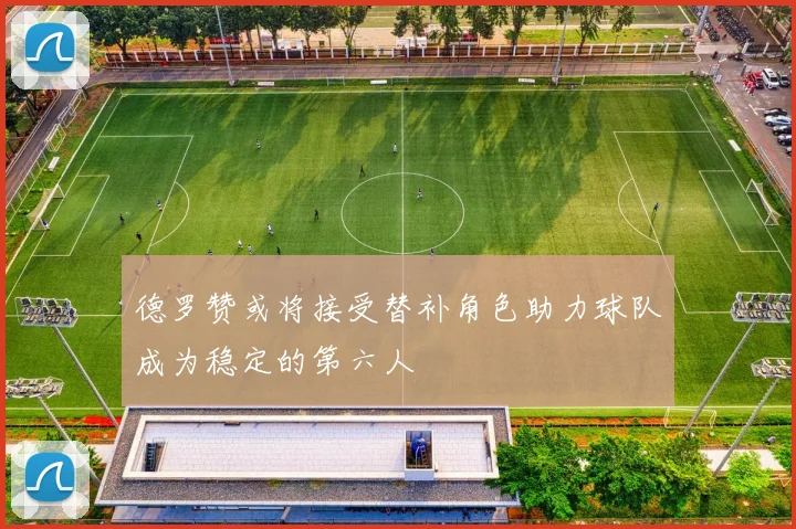 德罗赞或将接受替补角色助力球队成为稳定的第六人